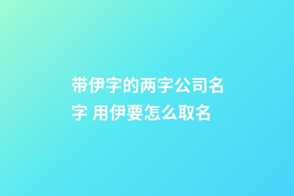 带伊字的两字公司名字 用伊要怎么取名-第1张-公司起名-玄机派